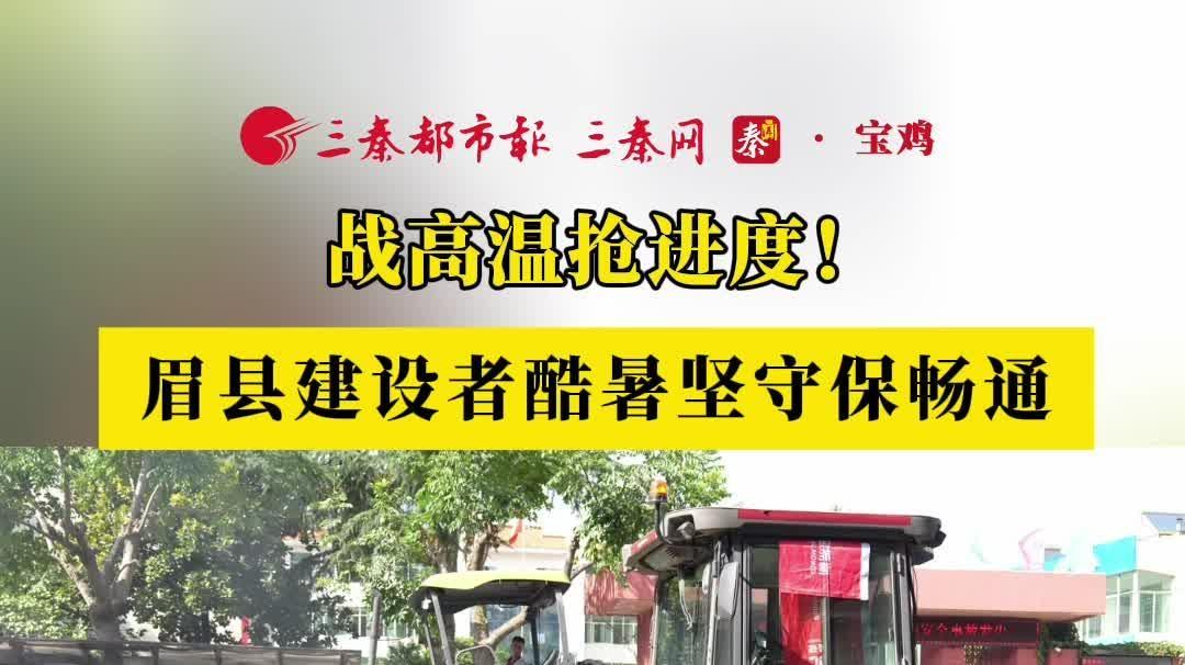 高温下坚守丨战高温抢进度！眉县建设者酷暑坚守保畅通